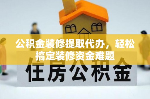 蒙山公积金装修提取代办，轻松搞定装修资金难题
