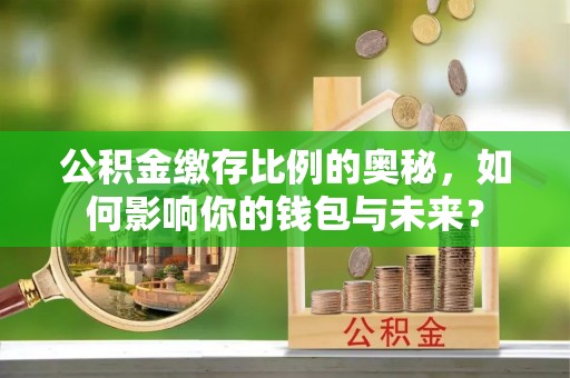 蒙山公积金缴存比例的奥秘，如何影响你的钱包与未来？