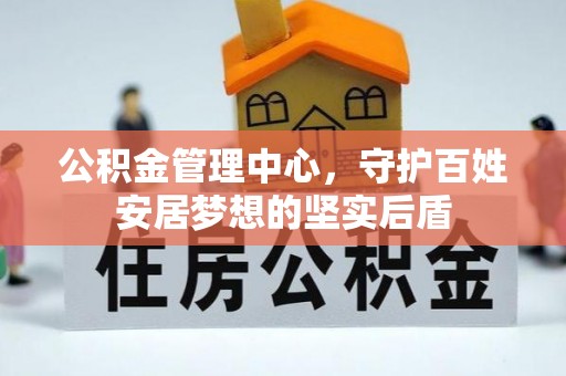 蒙山公积金管理中心，守护百姓安居梦想的坚实后盾