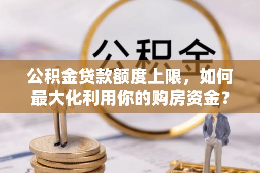 蒙山公积金贷款额度上限，如何最大化利用你的购房资金？