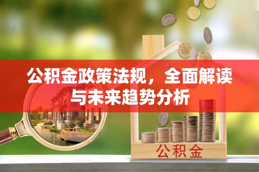 蒙山公积金政策法规，全面解读与未来趋势分析