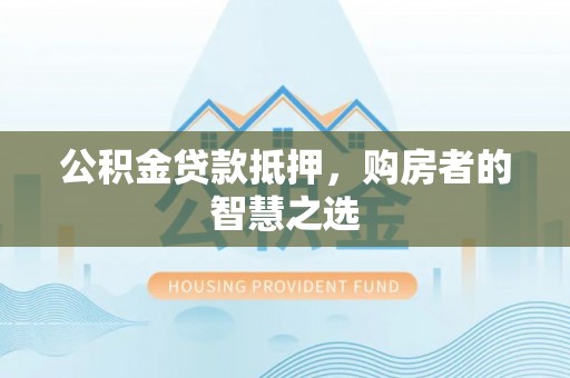 蒙山公积金贷款抵押，购房者的智慧之选