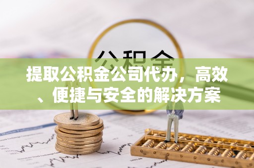 蒙山提取公积金公司代办，高效、便捷与安全的解决方案