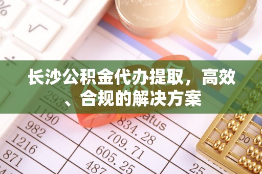 蒙山长沙公积金代办提取，高效、合规的解决方案