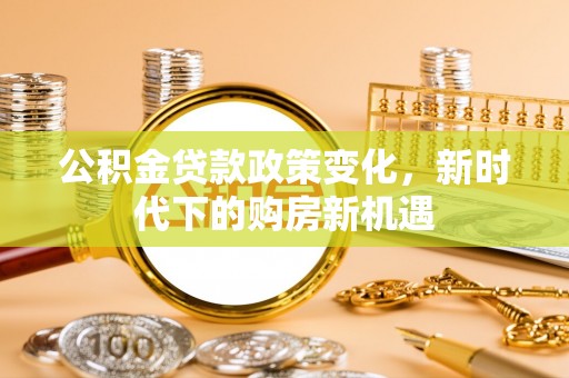 蒙山公积金贷款政策变化，新时代下的购房新机遇