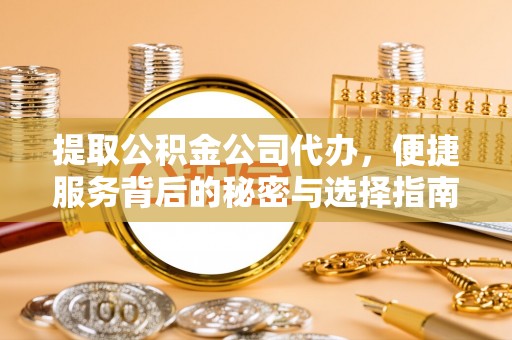 蒙山提取公积金公司代办，便捷服务背后的秘密与选择指南