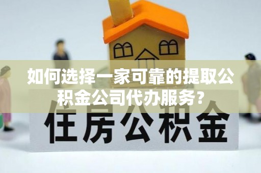 蒙山如何选择一家可靠的提取公积金公司代办服务？