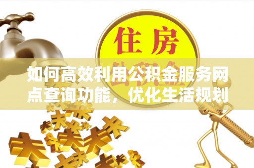 蒙山如何高效利用公积金服务网点查询功能，优化生活规划