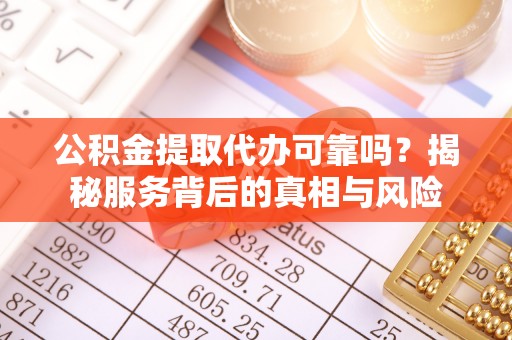蒙山公积金提取代办可靠吗？揭秘服务背后的真相与风险