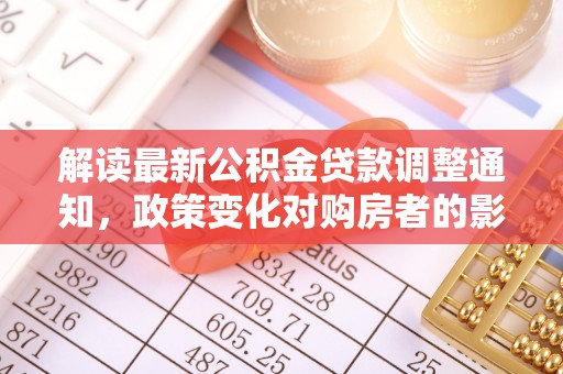 蒙山解读最新公积金贷款调整通知，政策变化对购房者的影响