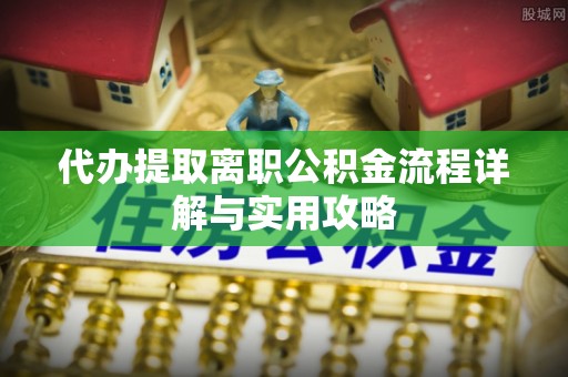 蒙山代办提取离职公积金流程详解与实用攻略