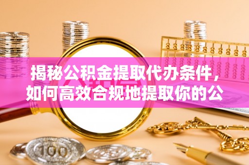 蒙山揭秘公积金提取代办条件，如何高效合规地提取你的公积金
