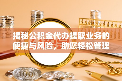 蒙山揭秘公积金代办提取业务的便捷与风险，助您轻松管理财务