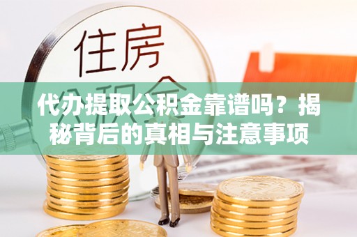 蒙山代办提取公积金靠谱吗？揭秘背后的真相与注意事项