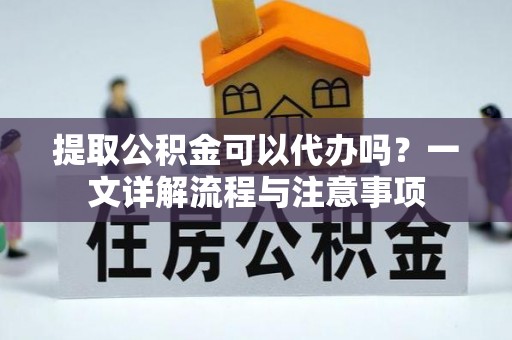 蒙山提取公积金可以代办吗？一文详解流程与注意事项