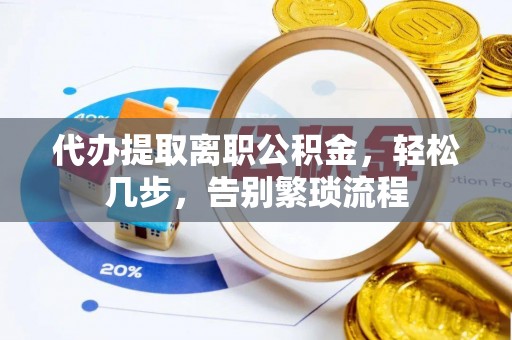 蒙山代办提取离职公积金，轻松几步，告别繁琐流程