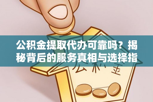 蒙山公积金提取代办可靠吗？揭秘背后的服务真相与选择指南