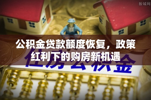 蒙山公积金贷款额度恢复，政策红利下的购房新机遇