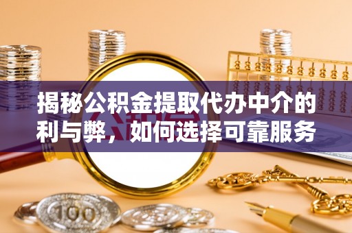 蒙山揭秘公积金提取代办中介的利与弊，如何选择可靠服务？