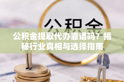 蒙山公积金提取代办靠谱吗？揭秘行业真相与选择指南