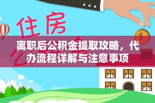 蒙山离职后公积金提取攻略，代办流程详解与注意事项