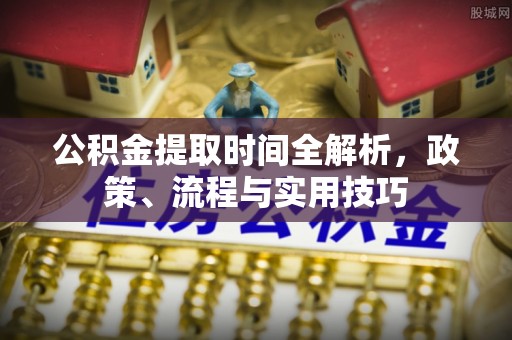 蒙山公积金提取时间全解析，政策、流程与实用技巧