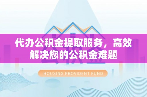 蒙山代办公积金提取服务，高效解决您的公积金难题