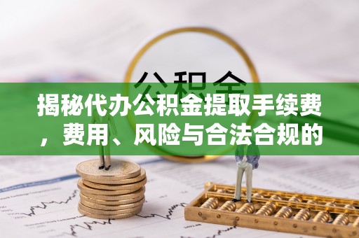 蒙山揭秘代办公积金提取手续费，费用、风险与合法合规的全解析