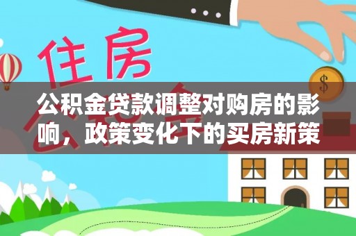 蒙山公积金贷款调整对购房的影响，政策变化下的买房新策略