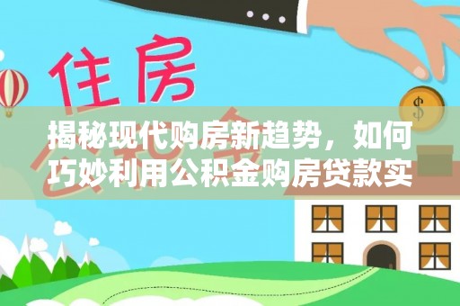 蒙山揭秘现代购房新趋势，如何巧妙利用公积金购房贷款实现梦想家园