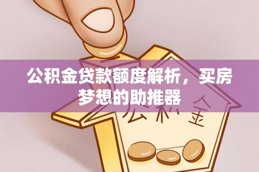 蒙山公积金贷款额度解析，买房梦想的助推器