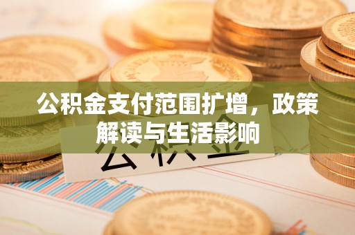 蒙山公积金支付范围扩增，政策解读与生活影响