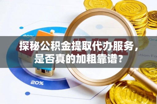 蒙山探秘公积金提取代办服务，是否真的加粗靠谱？