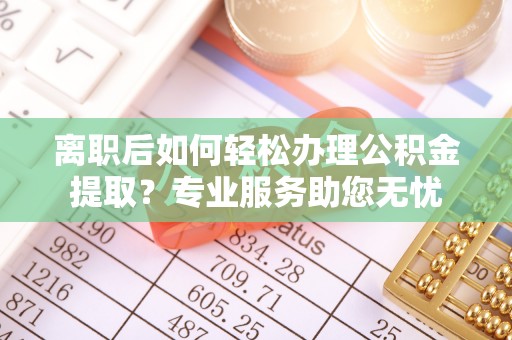 蒙山离职后如何轻松办理公积金提取？专业服务助您无忧