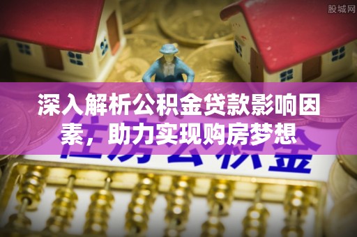 蒙山深入解析公积金贷款影响因素，助力实现购房梦想
