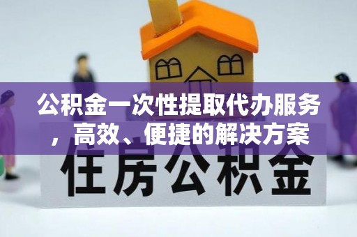 蒙山公积金一次性提取代办服务，高效、便捷的解决方案