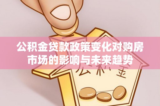 蒙山公积金贷款政策变化对购房市场的影响与未来趋势