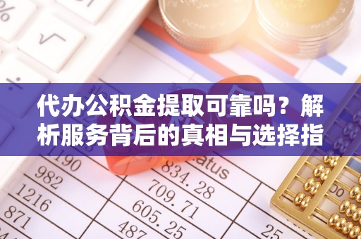 蒙山代办公积金提取可靠吗？解析服务背后的真相与选择指南