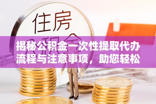 蒙山揭秘公积金一次性提取代办流程与注意事项，助您轻松实现资金自由