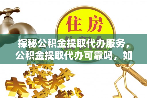 蒙山探秘公积金提取代办服务，公积金提取代办可靠吗，如何选择值得信赖的机构？