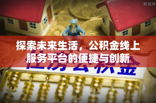 蒙山探索未来生活，公积金线上服务平台的便捷与创新
