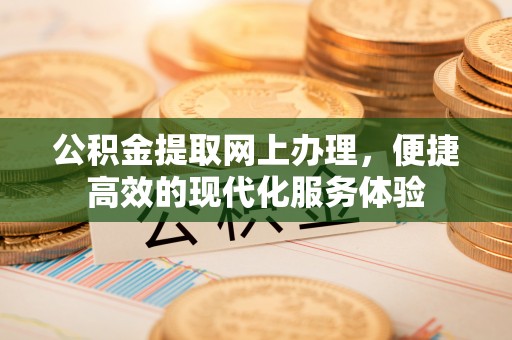 蒙山公积金提取网上办理，便捷高效的现代化服务体验