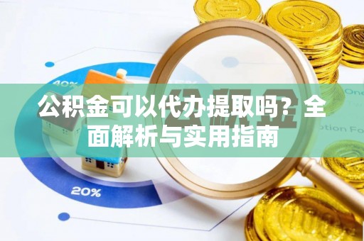 蒙山公积金可以代办提取吗？全面解析与实用指南