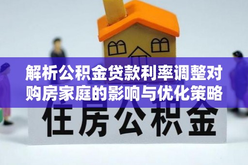 蒙山解析公积金贷款利率调整对购房家庭的影响与优化策略
