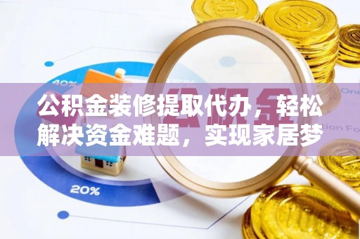 蒙山公积金装修提取代办，轻松解决资金难题，实现家居梦想