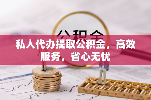 蒙山私人代办提取公积金，高效服务，省心无忧