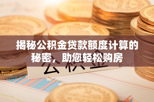 蒙山揭秘公积金贷款额度计算的秘密，助您轻松购房