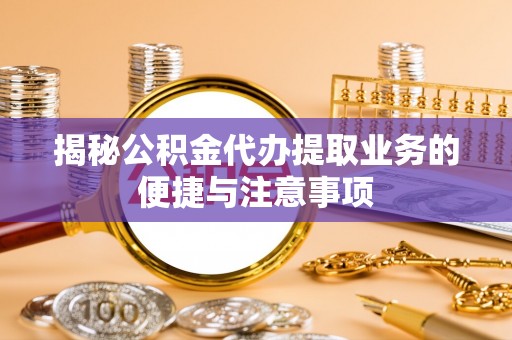 蒙山揭秘公积金代办提取业务的便捷与注意事项