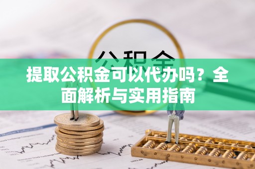 蒙山提取公积金可以代办吗？全面解析与实用指南