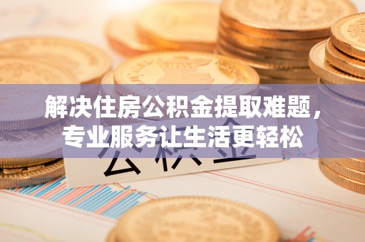 蒙山解决住房公积金提取难题，专业服务让生活更轻松